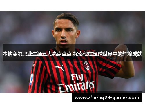 本纳赛尔职业生涯五大亮点盘点 探索他在足球世界中的辉煌成就