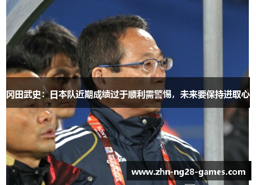 冈田武史：日本队近期成绩过于顺利需警惕，未来要保持进取心