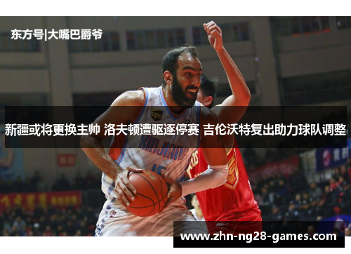 新疆或将更换主帅 洛夫顿遭驱逐停赛 吉伦沃特复出助力球队调整