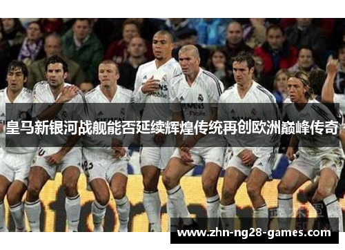 皇马新银河战舰能否延续辉煌传统再创欧洲巅峰传奇