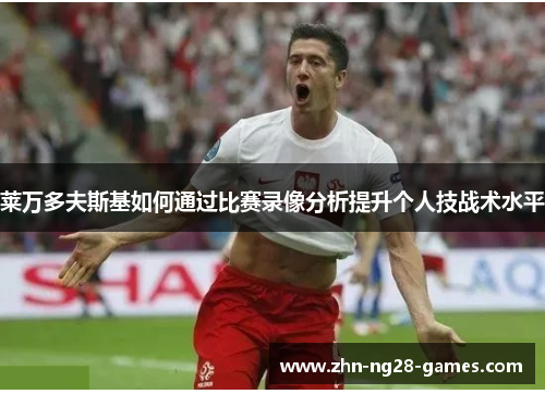 莱万多夫斯基如何通过比赛录像分析提升个人技战术水平