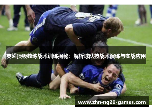 英超顶级教练战术训练揭秘：解析球队技战术演练与实战应用