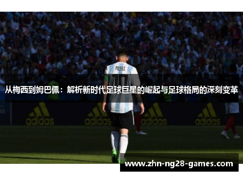 从梅西到姆巴佩:解析新时代足球巨星的崛起与足球格局的深刻变革 从梅西到姆巴佩:解析新时代足球巨星的崛起与足球格局的深刻变革