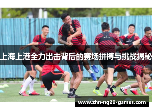 上海上港全力出击背后的赛场拼搏与挑战揭秘