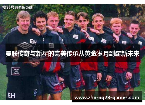 曼联传奇与新星的完美传承从黄金岁月到崭新未来 曼联传奇与新星的完美传承从黄金岁月到崭新未来