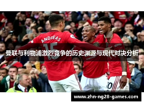 曼联与利物浦激烈竞争的历史渊源与现代对决分析 曼联与利物浦激烈竞争的历史渊源与现代对决分析