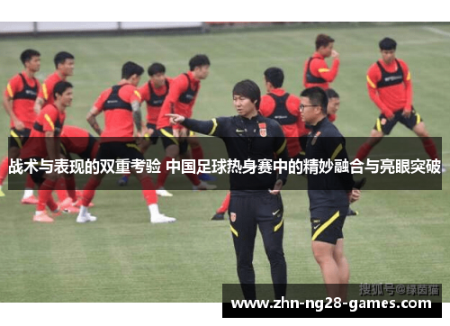 战术与表现的双重考验 中国足球热身赛中的精妙融合与亮眼突破