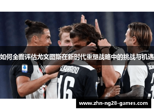 如何全面评估尤文图斯在新时代重塑战略中的挑战与机遇