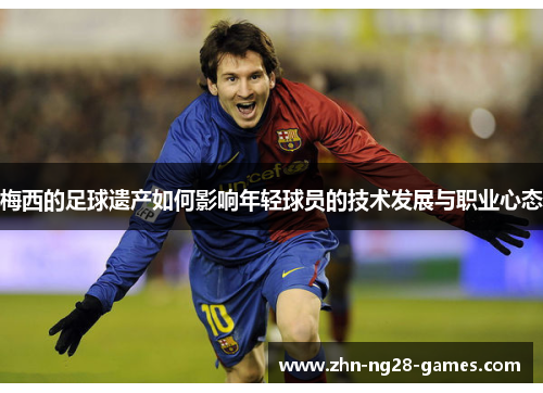 梅西的足球遗产如何影响年轻球员的技术发展与职业心态