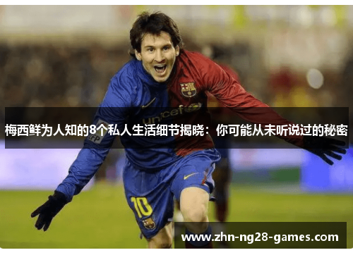 梅西鲜为人知的8个私人生活细节揭晓：你可能从未听说过的秘密