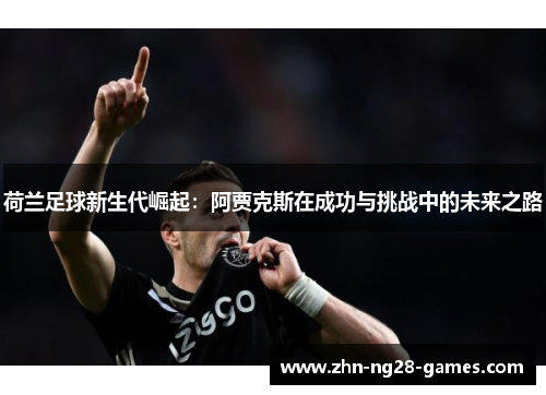 荷兰足球新生代崛起：阿贾克斯在成功与挑战中的未来之路