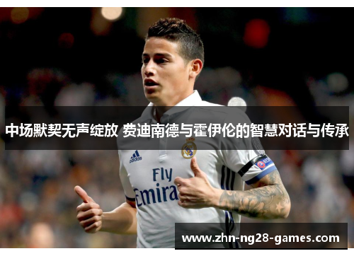 中场默契无声绽放 费迪南德与霍伊伦的智慧对话与传承 中场默契无声绽放 费迪南德与霍伊伦的智慧对话与传承