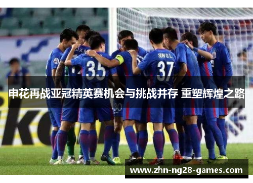 申花再战亚冠精英赛机会与挑战并存 重塑辉煌之路 申花再战亚冠精英赛机会与挑战并存 重塑辉煌之路