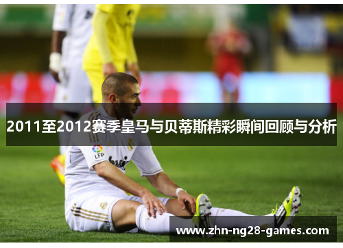 2011至2012赛季皇马与贝蒂斯精彩瞬间回顾与分析 2011至2012赛季皇马与贝蒂斯精彩瞬间回顾与分析