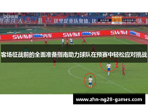 客场征战前的全面准备指南助力球队在预赛中轻松应对挑战