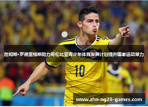 詹姆斯·罗德里格斯助力哥伦比亚青少年体育发展计划提升国家运动潜力 詹姆斯·罗德里格斯助力哥伦比亚青少年体育发展计划提升国家运动潜力