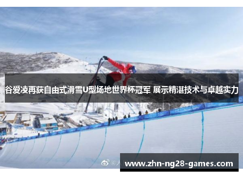 谷爱凌再获自由式滑雪U型场地世界杯冠军 展示精湛技术与卓越实力 谷爱凌再获自由式滑雪U型场地世界杯冠军 展示精湛技术与卓越实力
