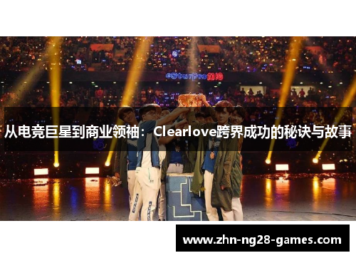 从电竞巨星到商业领袖：Clearlove跨界成功的秘诀与故事