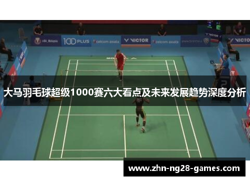 大马羽毛球超级1000赛六大看点及未来发展趋势深度分析 大马羽毛球超级1000赛六大看点及未来发展趋势深度分析