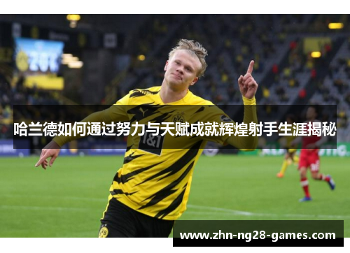 哈兰德如何通过努力与天赋成就辉煌射手生涯揭秘