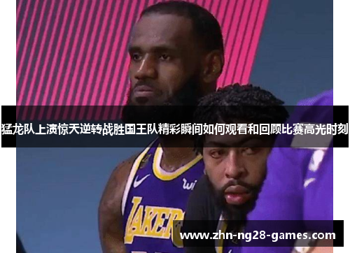 猛龙队上演惊天逆转战胜国王队精彩瞬间如何观看和回顾比赛高光时刻