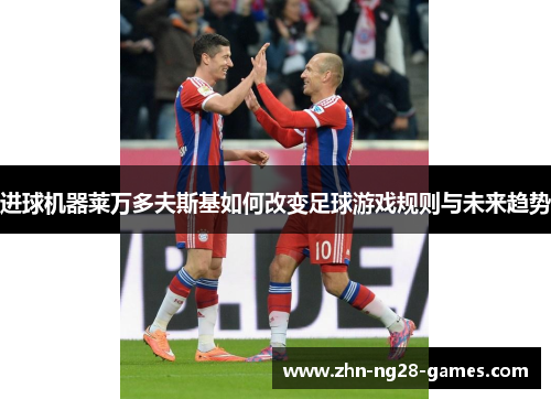 进球机器莱万多夫斯基如何改变足球游戏规则与未来趋势