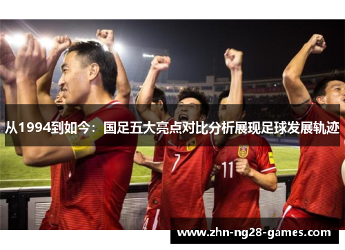 从1994到如今：国足五大亮点对比分析展现足球发展轨迹