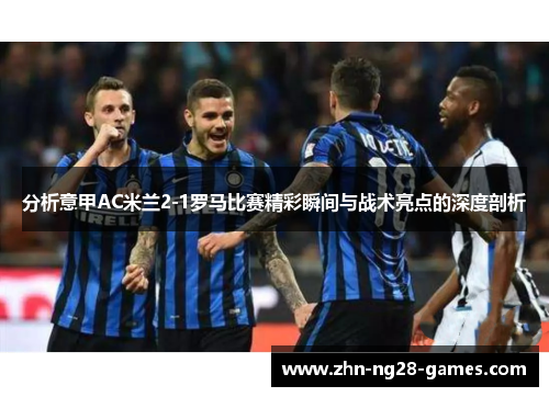 分析意甲AC米兰2-1罗马比赛精彩瞬间与战术亮点的深度剖析 分析意甲AC米兰2-1罗马比赛精彩瞬间与战术亮点的深度剖析