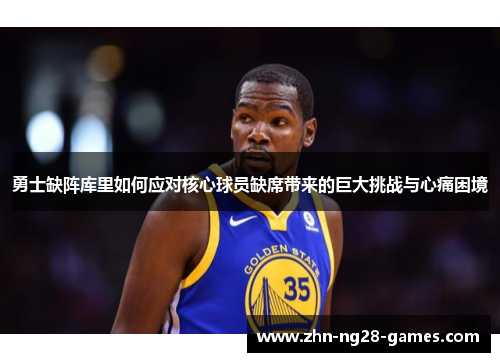 勇士缺阵库里如何应对核心球员缺席带来的巨大挑战与心痛困境