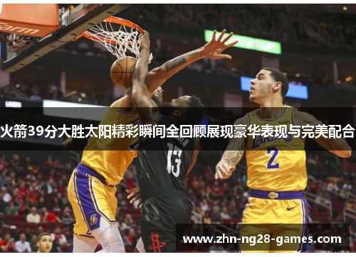 火箭39分大胜太阳精彩瞬间全回顾展现豪华表现与完美配合