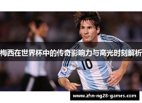 梅西在世界杯中的传奇影响力与高光时刻解析