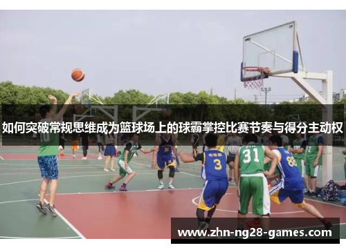 如何突破常规思维成为篮球场上的球霸掌控比赛节奏与得分主动权