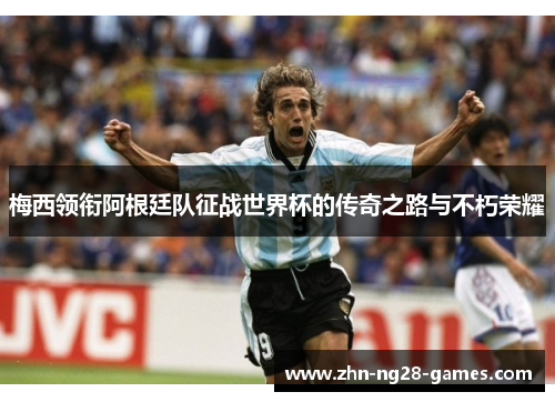 梅西领衔阿根廷队征战世界杯的传奇之路与不朽荣耀