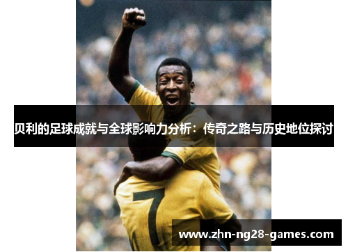 贝利的足球成就与全球影响力分析：传奇之路与历史地位探讨