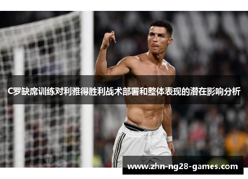 C罗缺席训练对利雅得胜利战术部署和整体表现的潜在影响分析