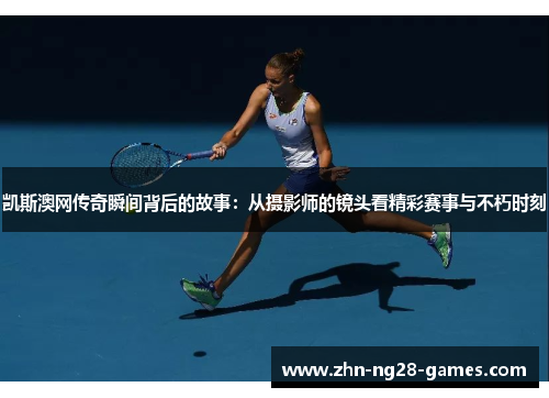 凯斯澳网传奇瞬间背后的故事：从摄影师的镜头看精彩赛事与不朽时刻