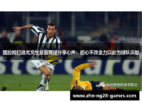 图拉姆打进尤文生涯首两球分享心声：初心不改全力以赴为球队贡献