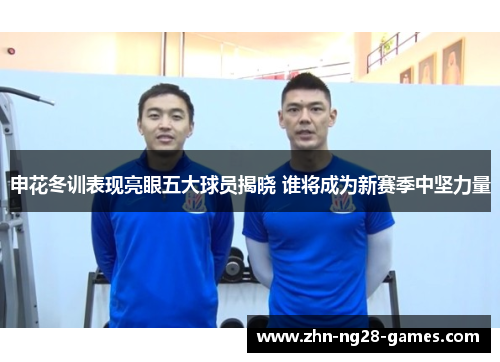 申花冬训表现亮眼五大球员揭晓 谁将成为新赛季中坚力量