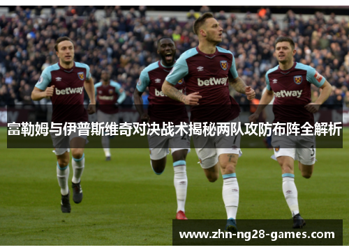 富勒姆与伊普斯维奇对决战术揭秘两队攻防布阵全解析