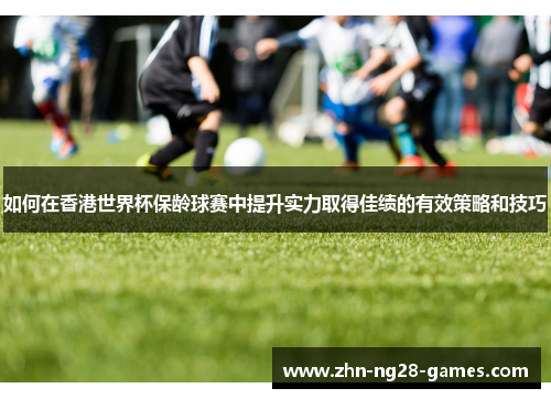 如何在香港世界杯保龄球赛中提升实力取得佳绩的有效策略和技巧 如何在香港世界杯保龄球赛中提升实力取得佳绩的有效策略和技巧