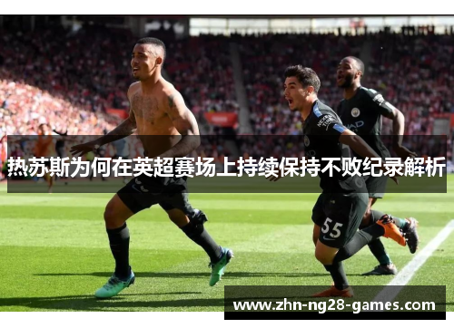 热苏斯为何在英超赛场上持续保持不败纪录解析