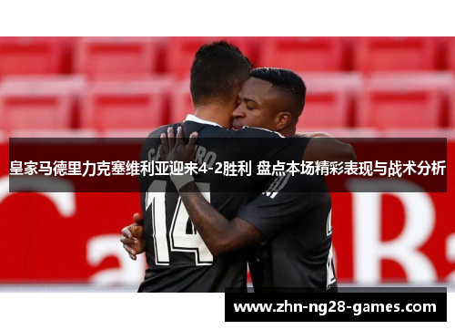 皇家马德里力克塞维利亚迎来4-2胜利 盘点本场精彩表现与战术分析 皇家马德里力克塞维利亚迎来4-2胜利 盘点本场精彩表现与战术分析