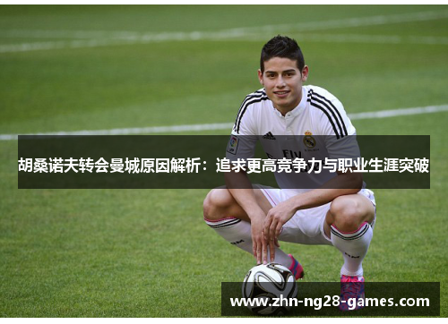 胡桑诺夫转会曼城原因解析：追求更高竞争力与职业生涯突破