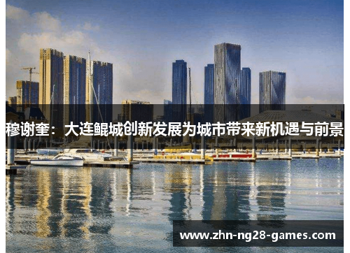 穆谢奎:大连鲲城创新发展为城市带来新机遇与前景 穆谢奎:大连鲲城创新发展为城市带来新机遇与前景