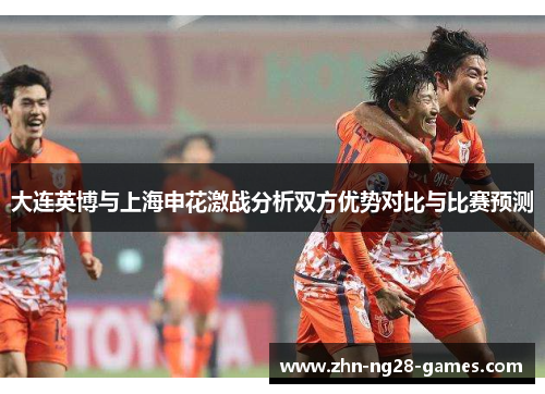 大连英博与上海申花激战分析双方优势对比与比赛预测