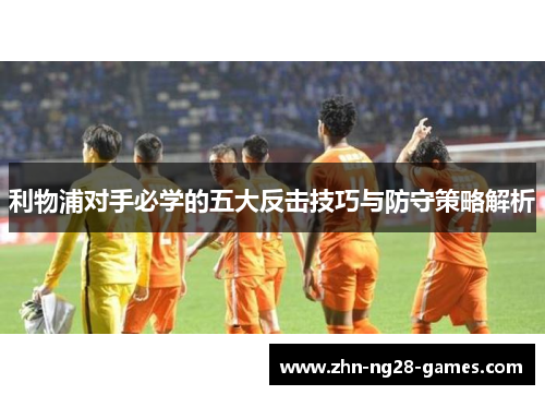 利物浦对手必学的五大反击技巧与防守策略解析