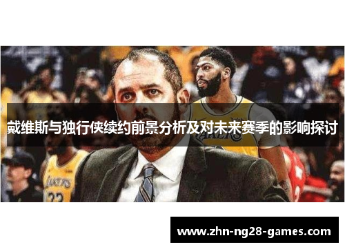 戴维斯与独行侠续约前景分析及对未来赛季的影响探讨 戴维斯与独行侠续约前景分析及对未来赛季的影响探讨