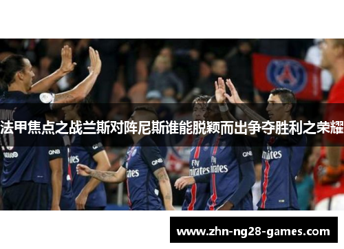 法甲焦点之战兰斯对阵尼斯谁能脱颖而出争夺胜利之荣耀