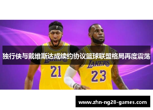 独行侠与戴维斯达成续约协议篮球联盟格局再度震荡 独行侠与戴维斯达成续约协议篮球联盟格局再度震荡