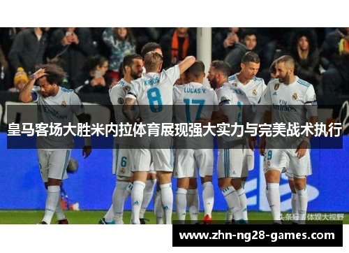 皇马客场大胜米内拉体育展现强大实力与完美战术执行